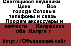 Светящиеся наушники LED › Цена ­ 990 - Все города Сотовые телефоны и связь » Продам аксессуары и запчасти   . Калужская обл.,Калуга г.